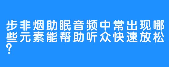 步非烟助眠音频中常出现哪些元素能帮助听众快速放松？