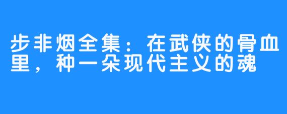 步非烟全集:在武侠的骨血里,种一朵现代主义的魂
