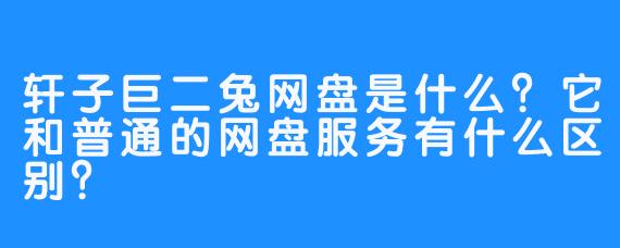 轩子巨二兔网盘是什么?它和普通的网盘服务有什么区别?