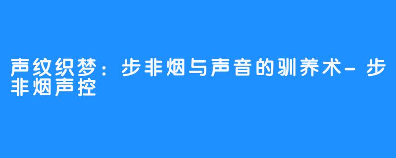 声纹织梦:步非烟与声音的驯养术-步非烟声控