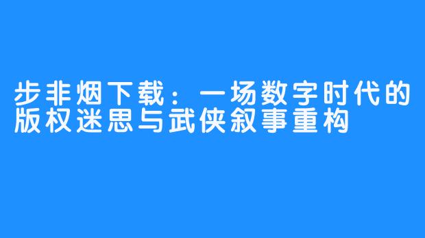 步非烟下载:一场数字时代的版权迷思与武侠叙事重构