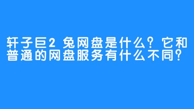 轩子巨2兔网盘是什么？它和普通的网盘服务有什么不同？
