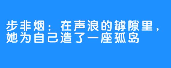 步非烟:在声浪的罅隙里,她为自己造了一座孤岛