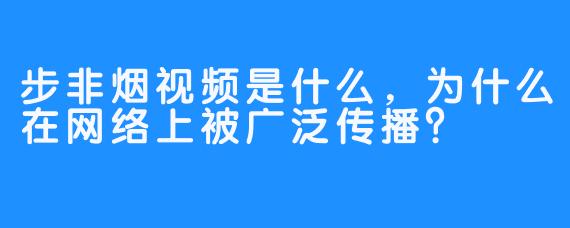 步非烟视频是什么,为什么在网络上被广泛传播?