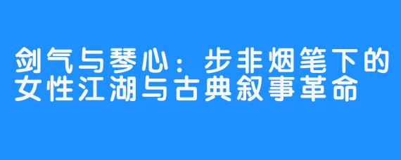 剑气与琴心:步非烟笔下的女X 江湖与古典叙事革命