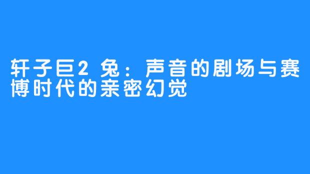 轩子巨2兔:声音的剧场与赛博时代的亲密幻觉