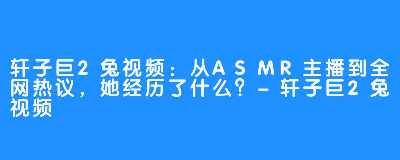 轩子巨2兔视频:从ASMR主播到全网热议,她经历了什么?-轩子巨2兔视频