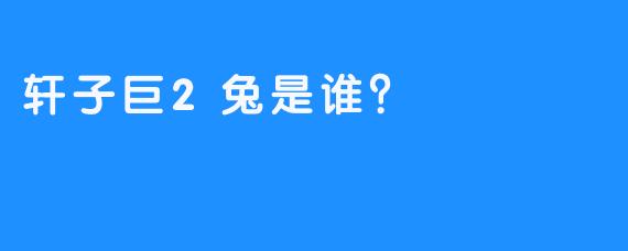 轩子巨2兔是谁？