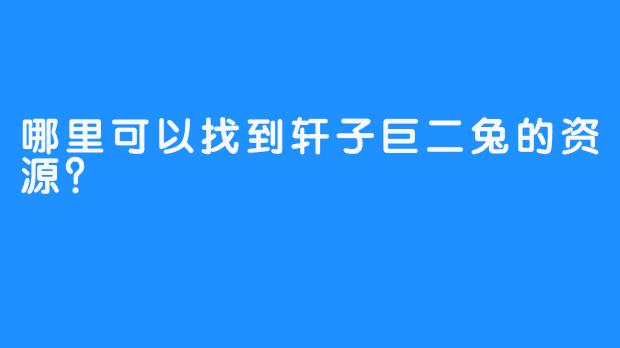 哪里可以找到轩子巨二兔的资源？