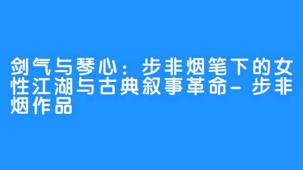 剑气与琴心:步非烟笔下的女X 江湖与古典叙事革命-步非烟作品