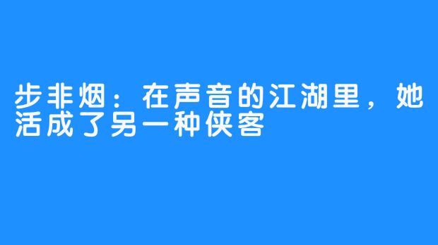 步非烟：在声音的江湖里，她活成了另一种侠客