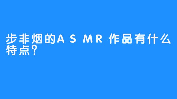 步非烟的ASMR作品有什么特点？