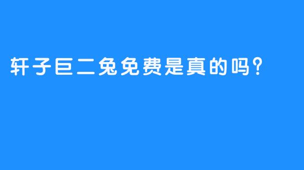 轩子巨二兔免费是真的吗？