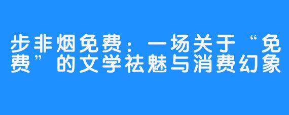 步非烟免费:一场关于“免费”的文学祛魅与消费幻象