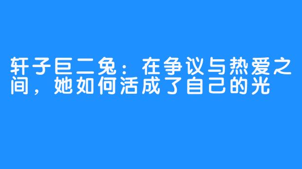 轩子巨二兔：在争议与热爱之间，她如何活成了自己的光