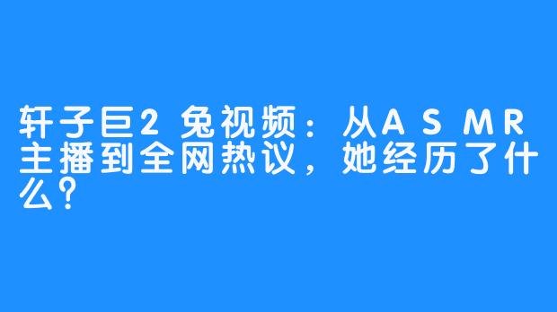 轩子巨2兔视频:从ASMR主播到全网热议,她经历了什么?