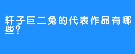 轩子巨二兔的代表作品有哪些？